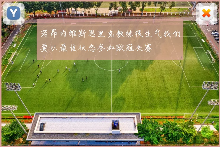 若昂内维斯恩里克教练很生气我们要以最佳状态参加欧冠决赛