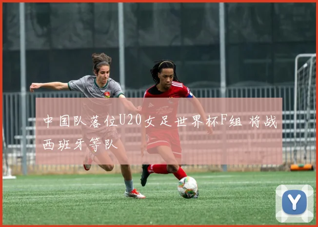 中国队落位U20女足世界杯F组 将战西班牙等队
